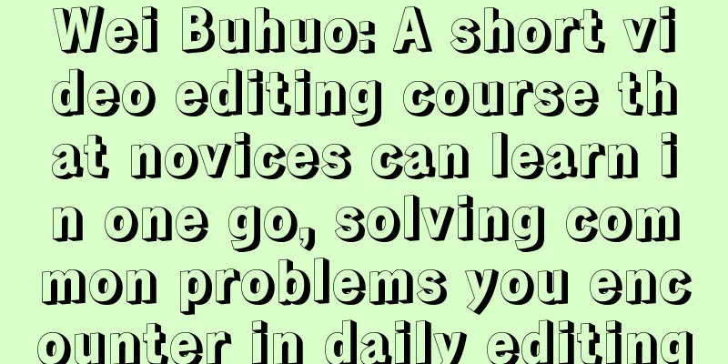 Wei Buhuo: A short video editing course that novices can learn in one go, solving common problems you encounter in daily editing