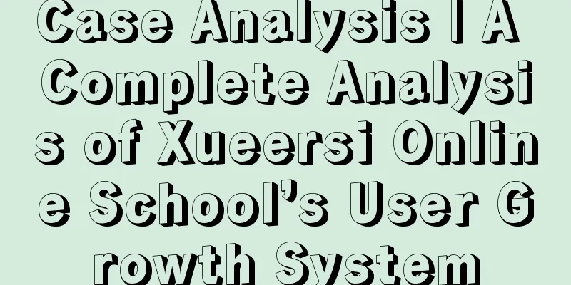 Case Analysis | A Complete Analysis of Xueersi Online School’s User Growth System