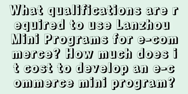 What qualifications are required to use Lanzhou Mini Programs for e-commerce? How much does it cost to develop an e-commerce mini program?