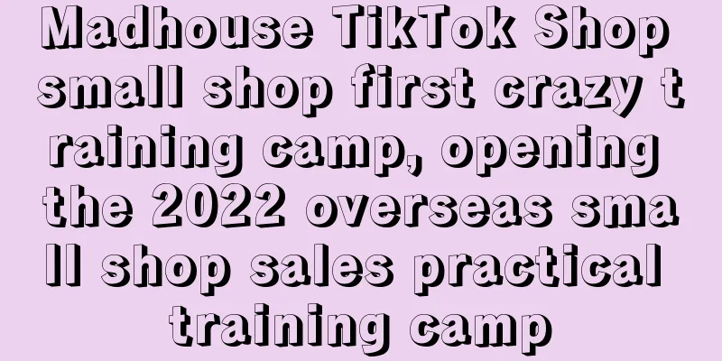 Madhouse TikTok Shop small shop first crazy training camp, opening the 2022 overseas small shop sales practical training camp