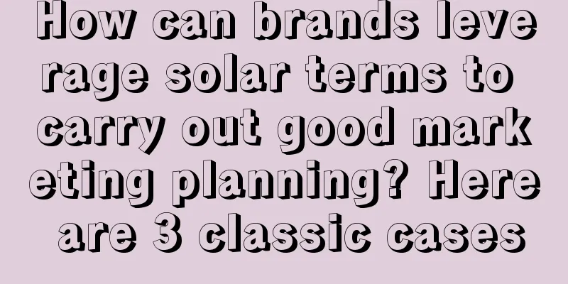 How can brands leverage solar terms to carry out good marketing planning? Here are 3 classic cases