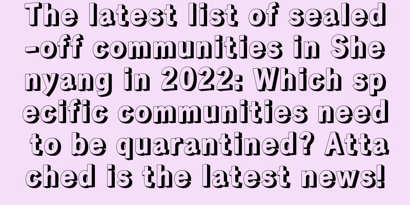 The latest list of sealed-off communities in Shenyang in 2022: Which specific communities need to be quarantined? Attached is the latest news!