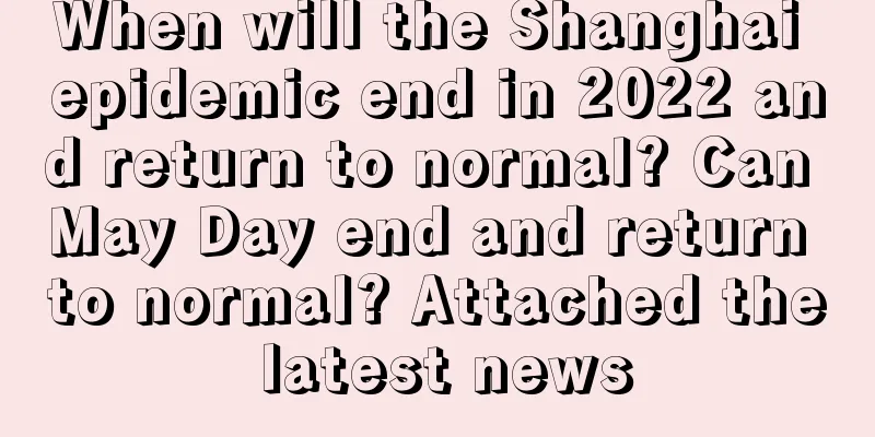 When will the Shanghai epidemic end in 2022 and return to normal? Can May Day end and return to normal? Attached the latest news