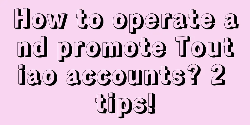 How to operate and promote Toutiao accounts? 2 tips!