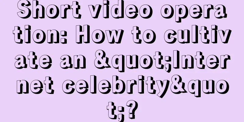 Short video operation: How to cultivate an "Internet celebrity"?