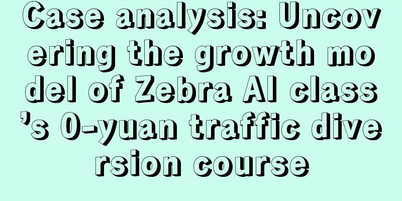 Case analysis: Uncovering the growth model of Zebra AI class’s 0-yuan traffic diversion course