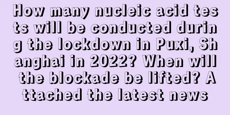 How many nucleic acid tests will be conducted during the lockdown in Puxi, Shanghai in 2022? When will the blockade be lifted? Attached the latest news