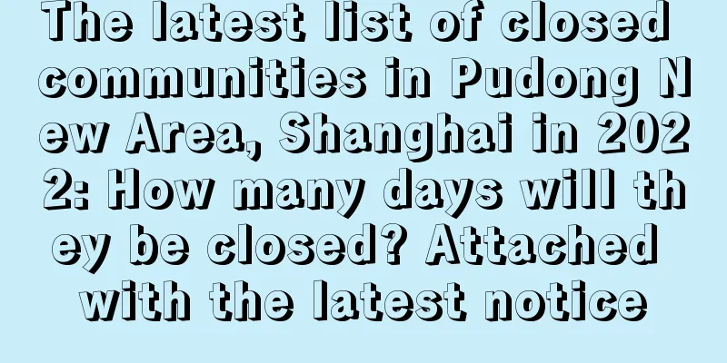 The latest list of closed communities in Pudong New Area, Shanghai in 2022: How many days will they be closed? Attached with the latest notice