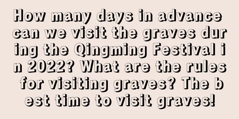 How many days in advance can we visit the graves during the Qingming Festival in 2022? What are the rules for visiting graves? The best time to visit graves!