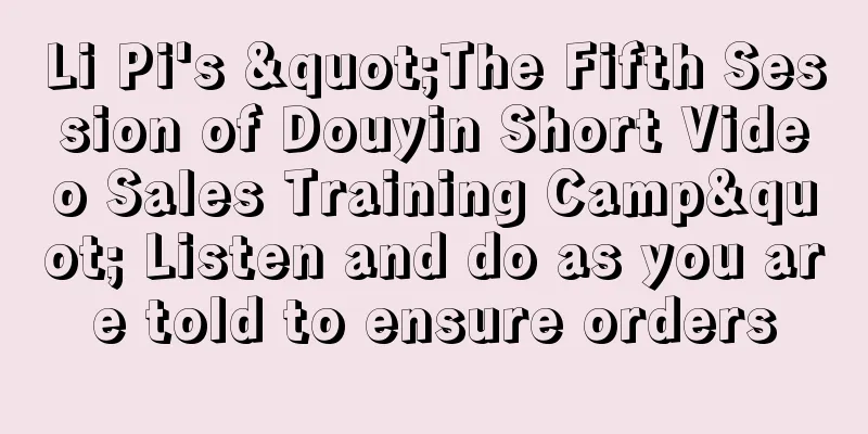 Li Pi's "The Fifth Session of Douyin Short Video Sales Training Camp" Listen and do as you are told to ensure orders