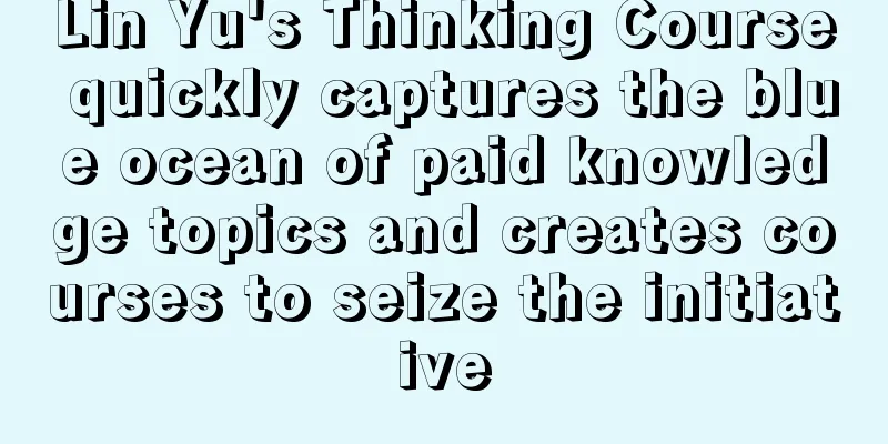 Lin Yu's Thinking Course quickly captures the blue ocean of paid knowledge topics and creates courses to seize the initiative