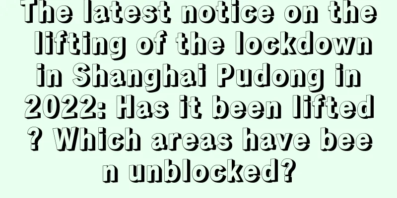 The latest notice on the lifting of the lockdown in Shanghai Pudong in 2022: Has it been lifted? Which areas have been unblocked?