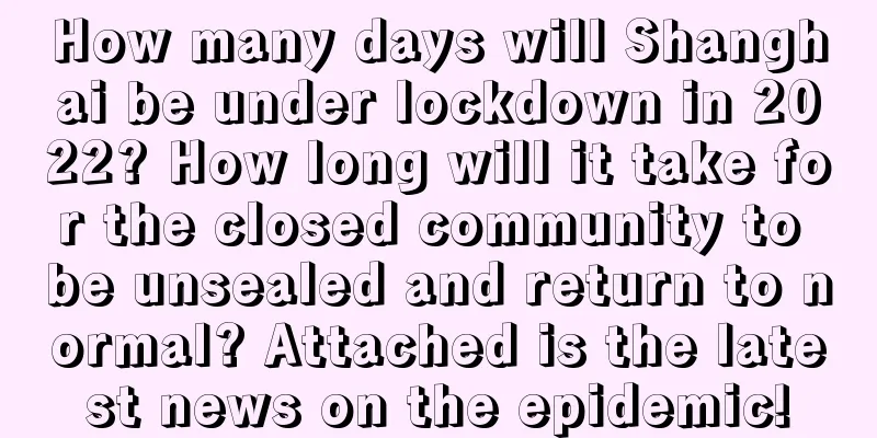 How many days will Shanghai be under lockdown in 2022? How long will it take for the closed community to be unsealed and return to normal? Attached is the latest news on the epidemic!