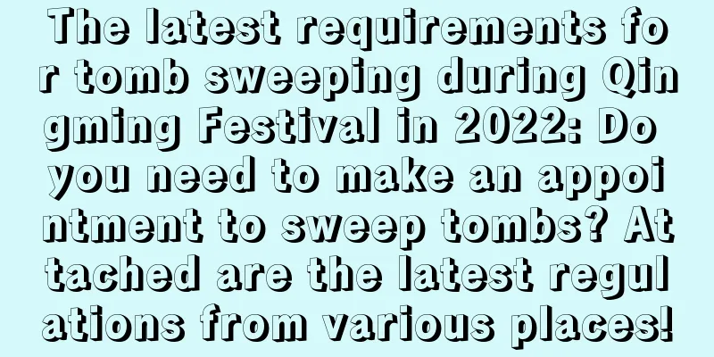 The latest requirements for tomb sweeping during Qingming Festival in 2022: Do you need to make an appointment to sweep tombs? Attached are the latest regulations from various places!