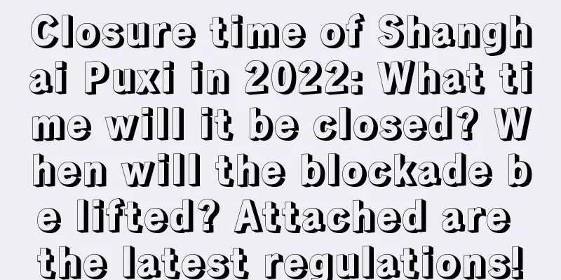 Closure time of Shanghai Puxi in 2022: What time will it be closed? When will the blockade be lifted? Attached are the latest regulations!