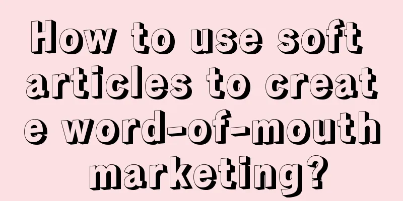 How to use soft articles to create word-of-mouth marketing?