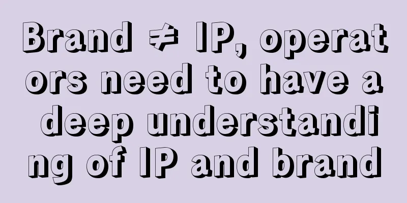 Brand ≠ IP, operators need to have a deep understanding of IP and brand