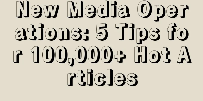 New Media Operations: 5 Tips for 100,000+ Hot Articles