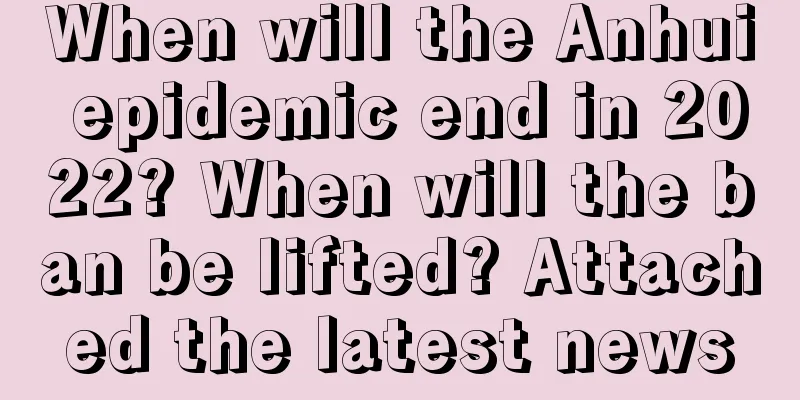 When will the Anhui epidemic end in 2022? When will the ban be lifted? Attached the latest news