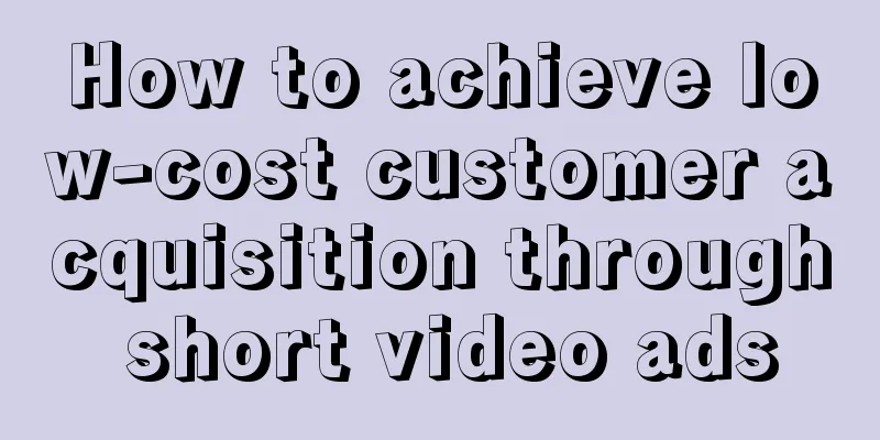 How to achieve low-cost customer acquisition through short video ads