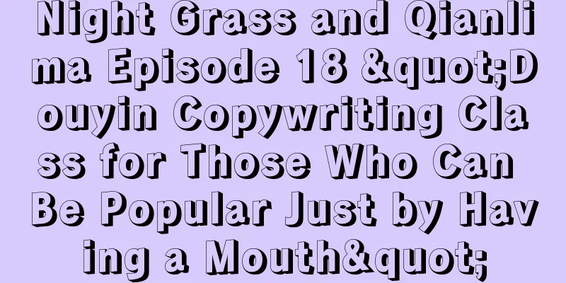 Night Grass and Qianlima Episode 18 "Douyin Copywriting Class for Those Who Can Be Popular Just by Having a Mouth"