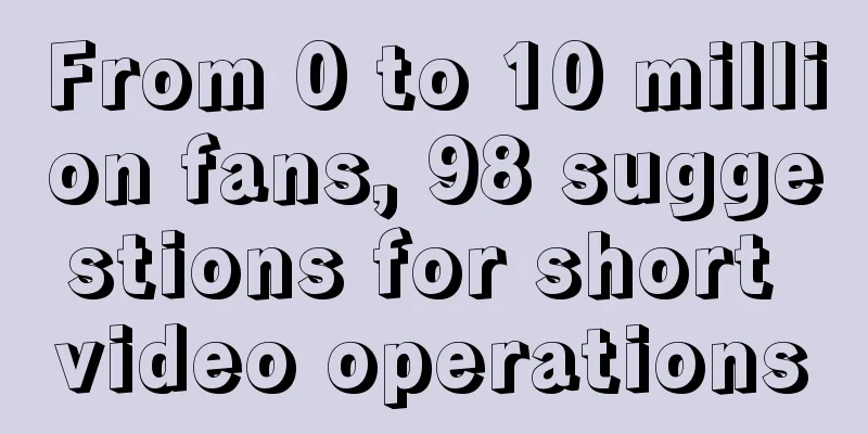 From 0 to 10 million fans, 98 suggestions for short video operations