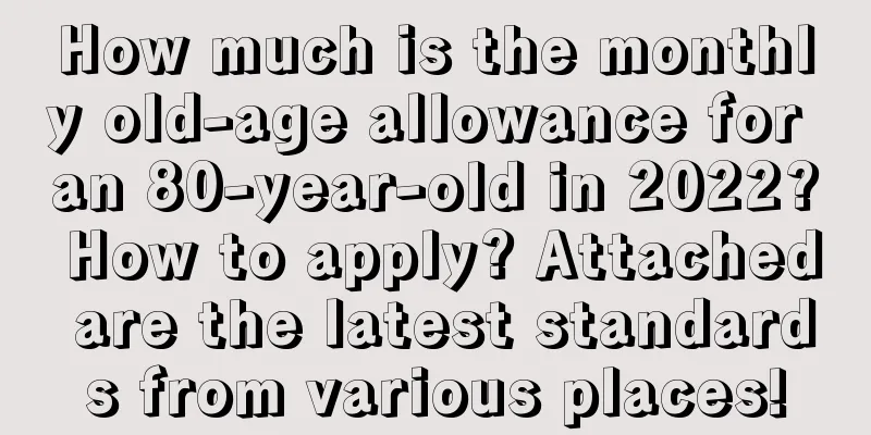 How much is the monthly old-age allowance for an 80-year-old in 2022? How to apply? Attached are the latest standards from various places!