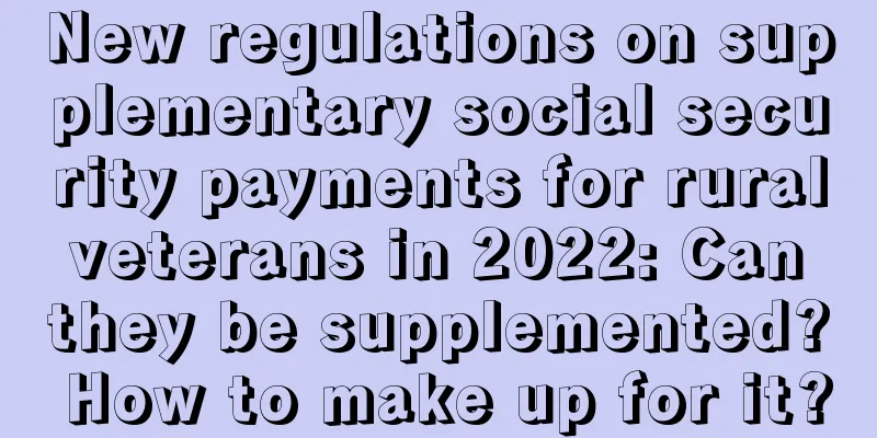 New regulations on supplementary social security payments for rural veterans in 2022: Can they be supplemented? How to make up for it?