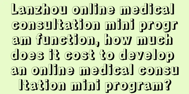 Lanzhou online medical consultation mini program function, how much does it cost to develop an online medical consultation mini program?