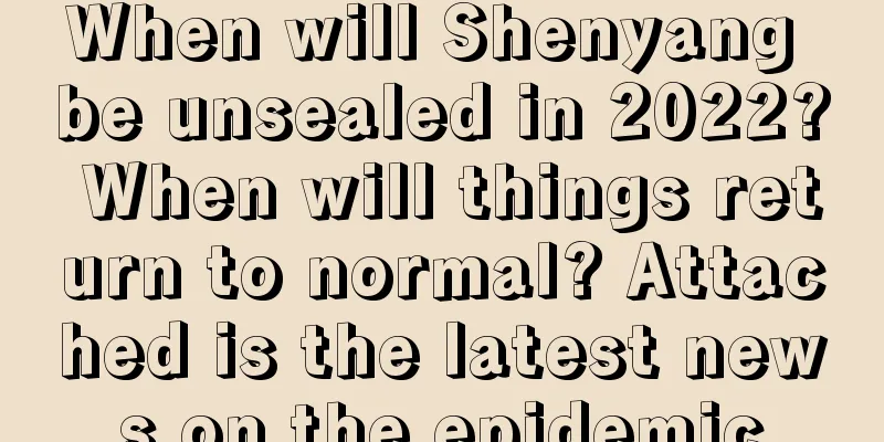 When will Shenyang be unsealed in 2022? When will things return to normal? Attached is the latest news on the epidemic