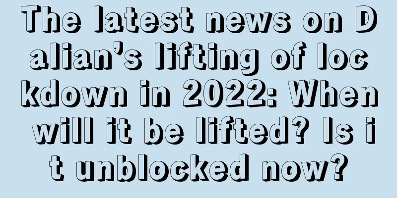 The latest news on Dalian’s lifting of lockdown in 2022: When will it be lifted? Is it unblocked now?