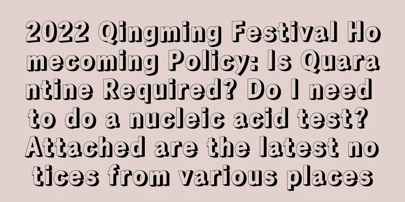 2022 Qingming Festival Homecoming Policy: Is Quarantine Required? Do I need to do a nucleic acid test? Attached are the latest notices from various places