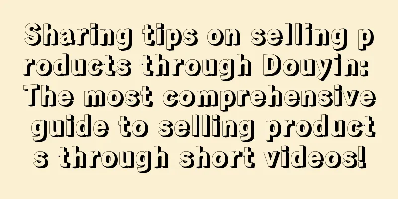 Sharing tips on selling products through Douyin: The most comprehensive guide to selling products through short videos!