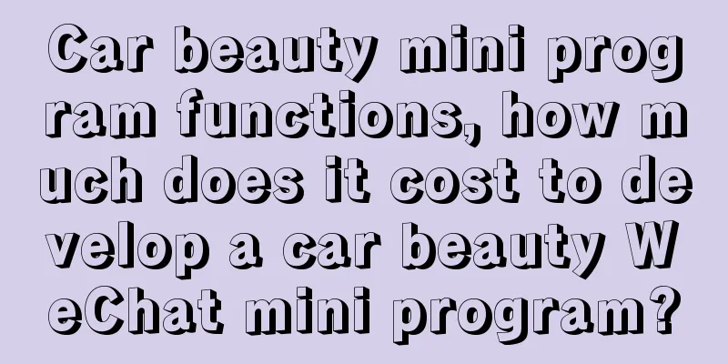 Car beauty mini program functions, how much does it cost to develop a car beauty WeChat mini program?