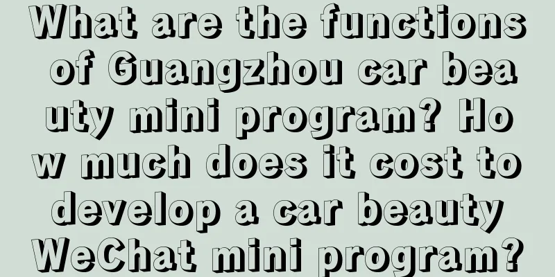 What are the functions of Guangzhou car beauty mini program? How much does it cost to develop a car beauty WeChat mini program?