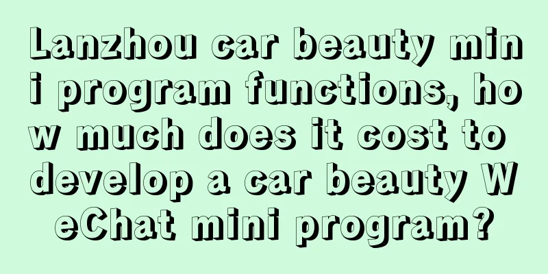 Lanzhou car beauty mini program functions, how much does it cost to develop a car beauty WeChat mini program?