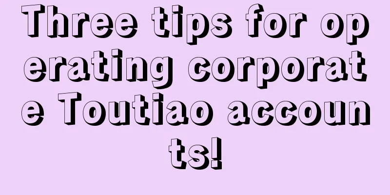 Three tips for operating corporate Toutiao accounts!