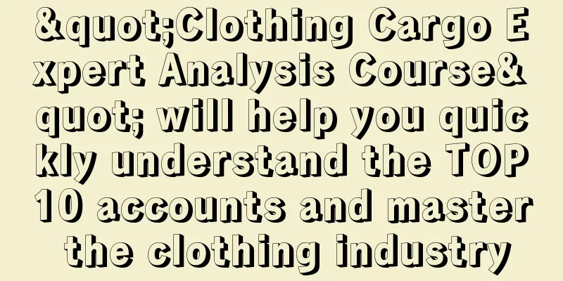 "Clothing Cargo Expert Analysis Course" will help you quickly understand the TOP10 accounts and master the clothing industry