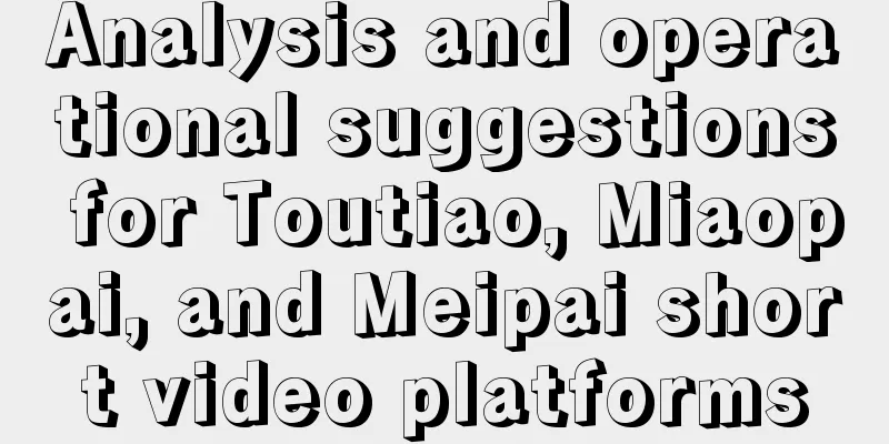 Analysis and operational suggestions for Toutiao, Miaopai, and Meipai short video platforms