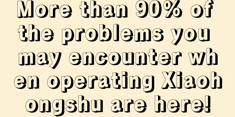 More than 90% of the problems you may encounter when operating Xiaohongshu are here!