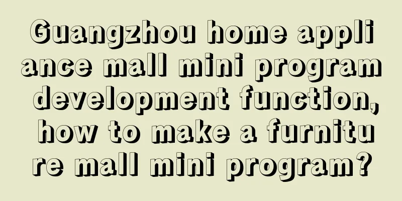 Guangzhou home appliance mall mini program development function, how to make a furniture mall mini program?