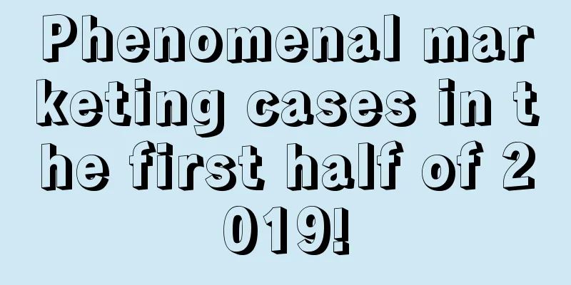 Phenomenal marketing cases in the first half of 2019!