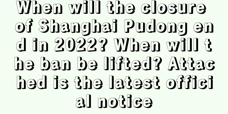 When will the closure of Shanghai Pudong end in 2022? When will the ban be lifted? Attached is the latest official notice