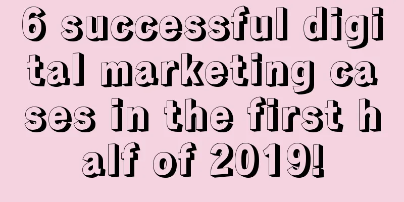 6 successful digital marketing cases in the first half of 2019!