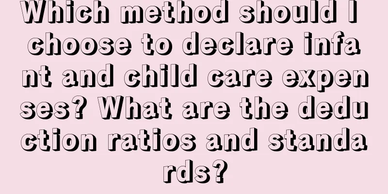 Which method should I choose to declare infant and child care expenses? What are the deduction ratios and standards?