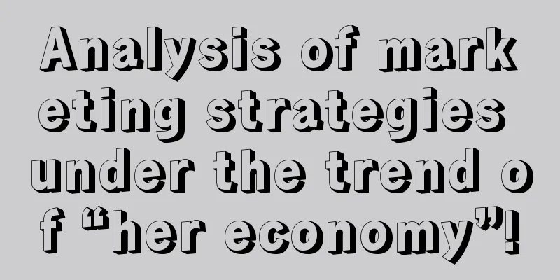 Analysis of marketing strategies under the trend of “her economy”!