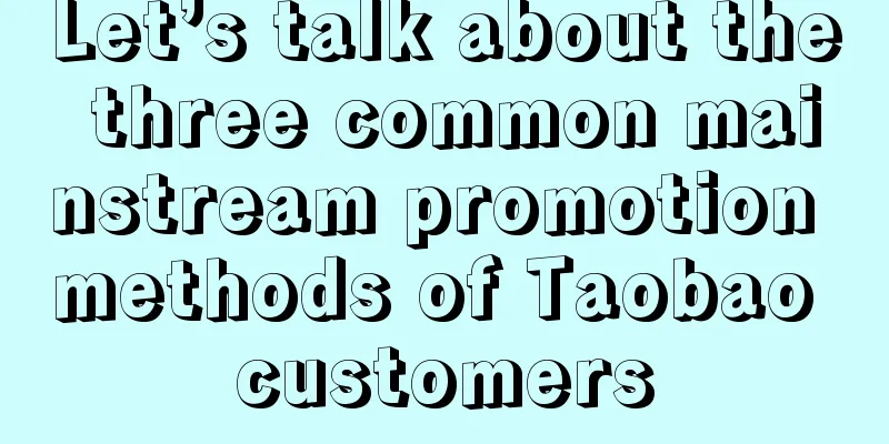 Let’s talk about the three common mainstream promotion methods of Taobao customers