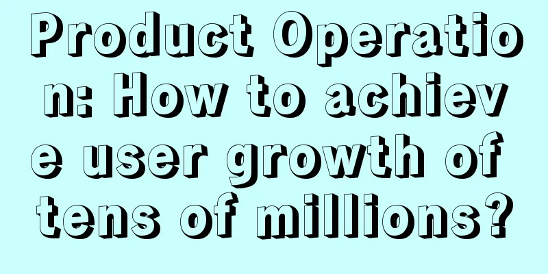 Product Operation: How to achieve user growth of tens of millions?