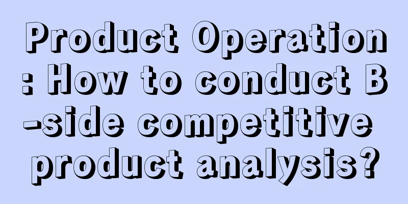 Product Operation: How to conduct B-side competitive product analysis?