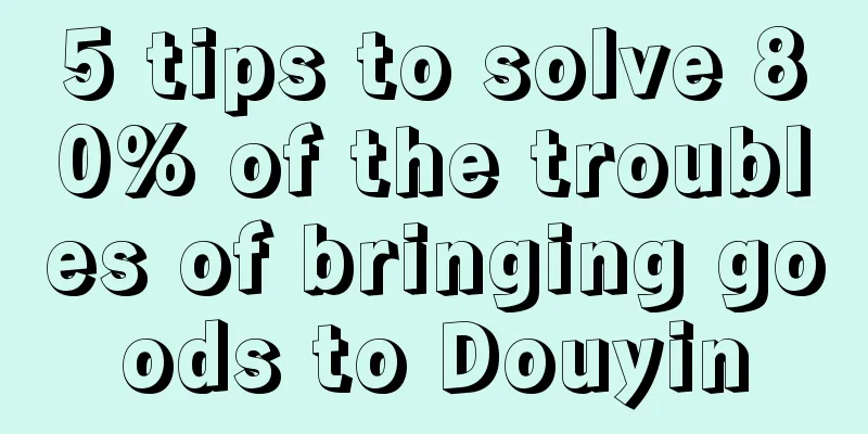 5 tips to solve 80% of the troubles of bringing goods to Douyin